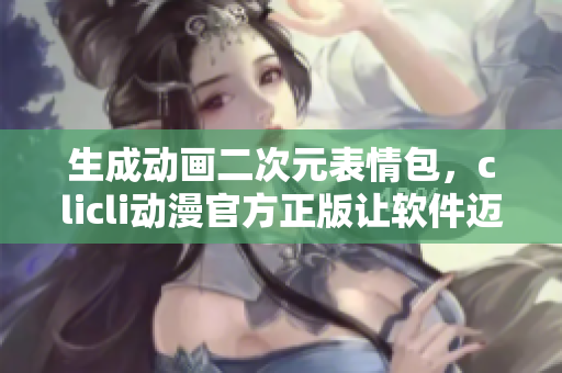 生成動(dòng)畫二次元表情包，clicli動(dòng)漫官方正版讓軟件邁向新高度！