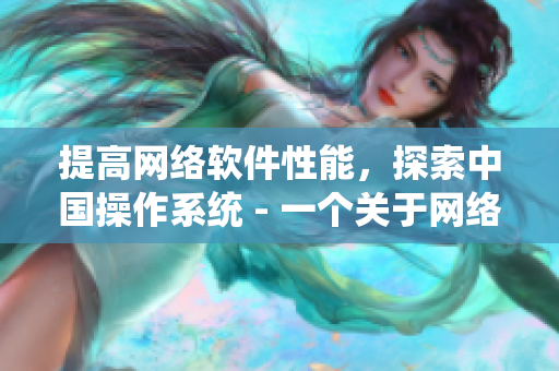 提高網(wǎng)絡(luò)軟件性能，探索中國操作系統(tǒng) - 一個關(guān)于網(wǎng)絡(luò)軟件的新聞頭條