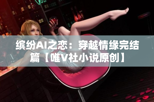 繽紛AI之戀：穿越情緣完結(jié)篇【唯V社小說原創(chuàng)】