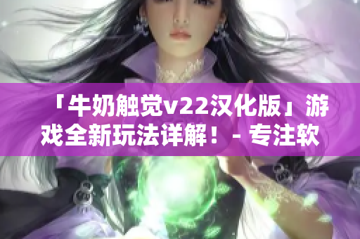 「牛奶觸覺(jué)v22漢化版」游戲全新玩法詳解！- 專注軟件編輯