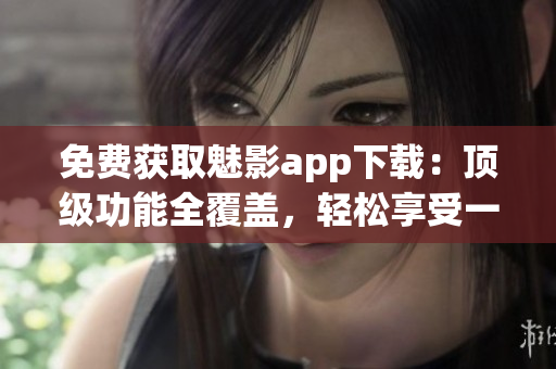 免費(fèi)獲取魅影app下載：頂級(jí)功能全覆蓋，輕松享受一鍵體驗(yàn)