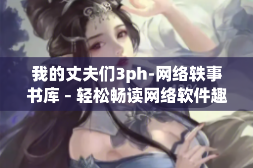 我的丈夫們3ph-網(wǎng)絡(luò)軼事書(shū)庫(kù) - 輕松暢讀網(wǎng)絡(luò)軟件趣聞