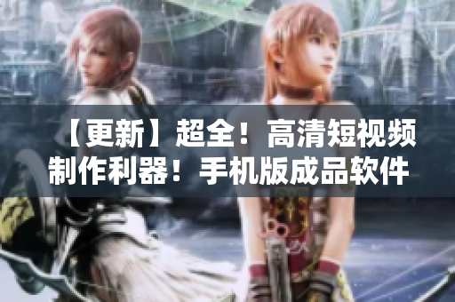 【更新】超全！高清短視頻制作利器！手機版成品軟件匯總及下載！