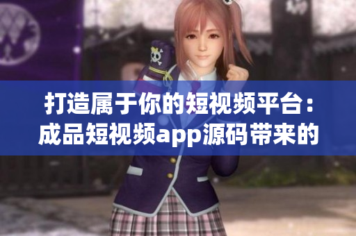 打造屬于你的短視頻平臺(tái)：成品短視頻app源碼帶來的無限可能！