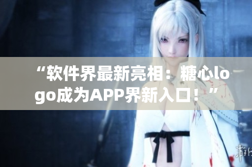 “軟件界最新亮相：糖心logo成為APP界新入口！”