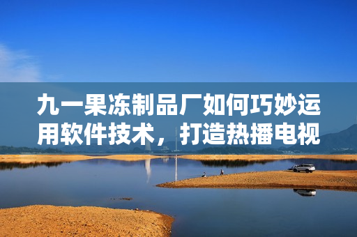 九一果凍制品廠如何巧妙運用軟件技術(shù)，打造熱播電視劇