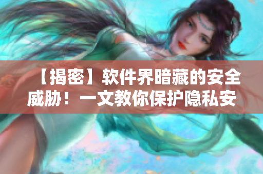 【揭密】軟件界暗藏的安全威脅！一文教你保護(hù)隱私安全