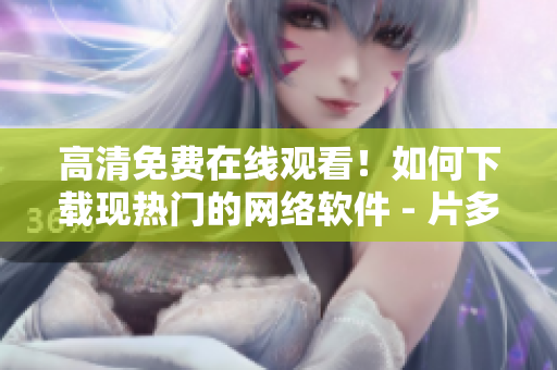 高清免費在線觀看！如何下載現(xiàn)熱門的網(wǎng)絡(luò)軟件 - 片多多影視劇