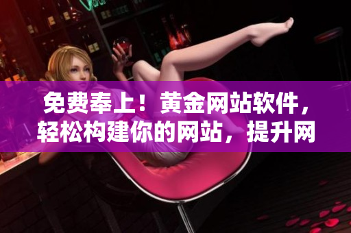 免費(fèi)奉上！黃金網(wǎng)站軟件，輕松構(gòu)建你的網(wǎng)站，提升網(wǎng)絡(luò)實(shí)力