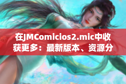 在JMComicios2.mic中收獲更多：最新版本、資源分享與教程詳解