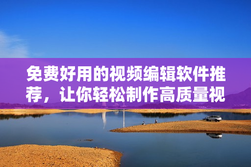 免費(fèi)好用的視頻編輯軟件推薦，讓你輕松制作高質(zhì)量視頻