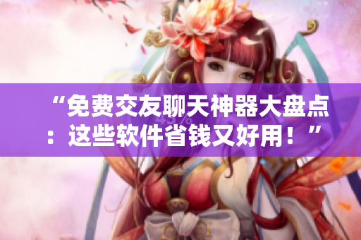 “免費(fèi)交友聊天神器大盤(pán)點(diǎn)：這些軟件省錢又好用！”