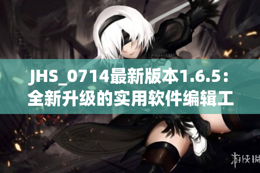 JHS_0714最新版本1.6.5：全新升級(jí)的實(shí)用軟件編輯工具