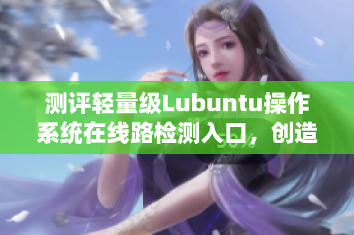 測評輕量級Lubuntu操作系統(tǒng)在線路檢測入口，創(chuàng)造流暢網(wǎng)絡(luò)體驗(yàn)
