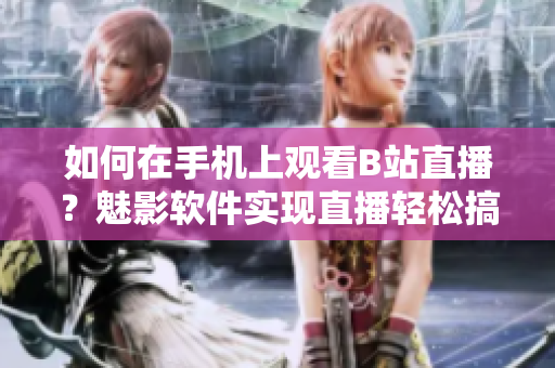 如何在手機(jī)上觀看B站直播？魅影軟件實(shí)現(xiàn)直播輕松搞定