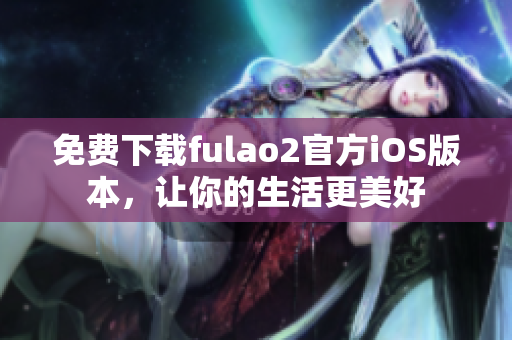 免費(fèi)下載fulao2官方iOS版本，讓你的生活更美好
