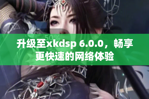 升級(jí)至xkdsp 6.0.0，暢享更快速的網(wǎng)絡(luò)體驗(yàn)