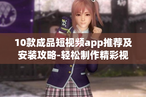 10款成品短視頻app推薦及安裝攻略-輕松制作精彩視頻