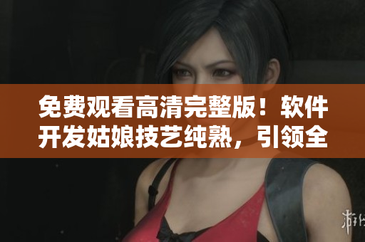 免費(fèi)觀看高清完整版！軟件開發(fā)姑娘技藝純熟，引領(lǐng)全網(wǎng)關(guān)注！
