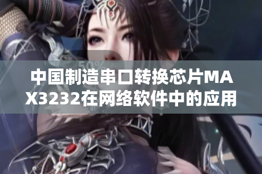 中國制造串口轉(zhuǎn)換芯片MAX3232在網(wǎng)絡(luò)軟件中的應(yīng)用