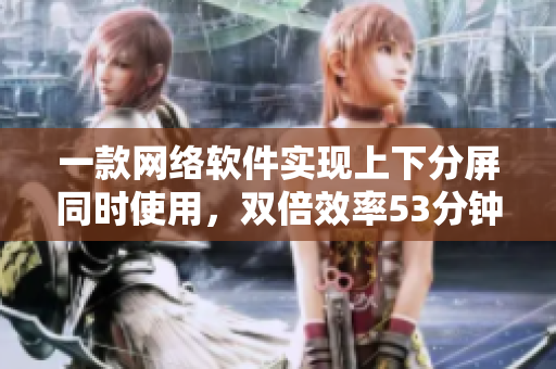 一款網(wǎng)絡(luò)軟件實現(xiàn)上下分屏同時使用，雙倍效率53分鐘解決問題