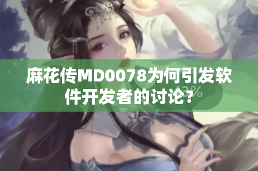 麻花傳MD0078為何引發(fā)軟件開發(fā)者的討論？