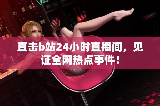 直擊b站24小時直播間，見證全網(wǎng)熱點事件！