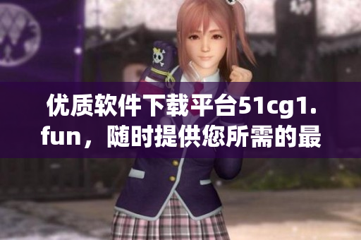 優(yōu)質(zhì)軟件下載平臺(tái)51cg1.fun，隨時(shí)提供您所需的最新軟件