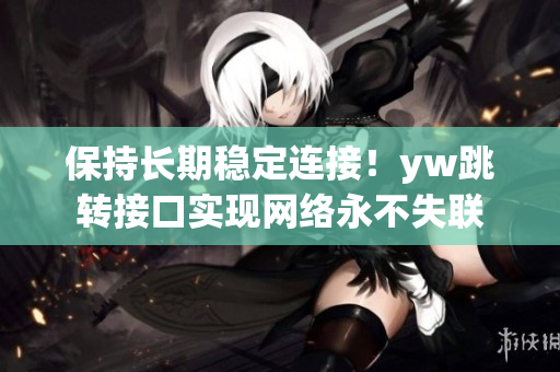 保持長期穩(wěn)定連接！yw跳轉(zhuǎn)接口實現(xiàn)網(wǎng)絡(luò)永不失聯(lián)