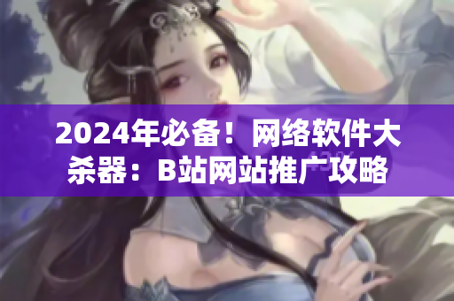 2024年必備！網(wǎng)絡(luò)軟件大殺器：B站網(wǎng)站推廣攻略