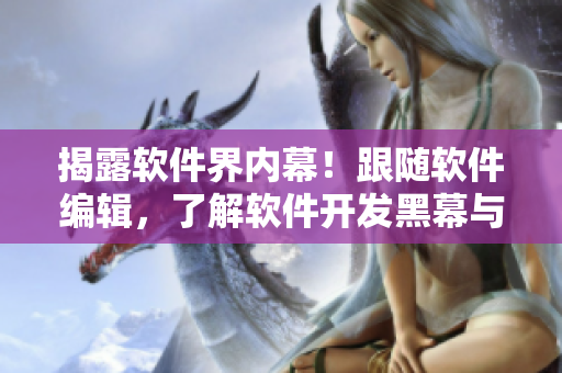 揭露軟件界內(nèi)幕！跟隨軟件編輯，了解軟件開發(fā)黑幕與最新動(dòng)態(tài)