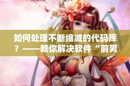 如何處理不斷縮減的代碼庫？——教你解決軟件“前男友”問題