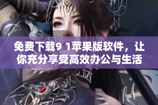 免費(fèi)下載9 1蘋果版軟件，讓你充分享受高效辦公與生活的便利