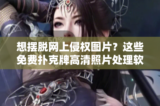 想擺脫網(wǎng)上侵權(quán)圖片？這些免費撲克牌高清照片處理軟件來幫你