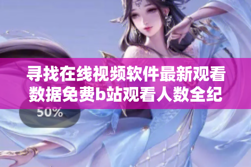 尋找在線視頻軟件最新觀看數(shù)據(jù)免費b站觀看人數(shù)全紀(jì)錄