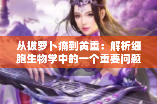 從拔蘿卜痛到黃重：解析細胞生物學(xué)中的一個重要問題