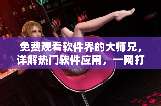 免費(fèi)觀看軟件界的大師兄，詳解熱門軟件應(yīng)用，一網(wǎng)打盡，超全實(shí)用指南！