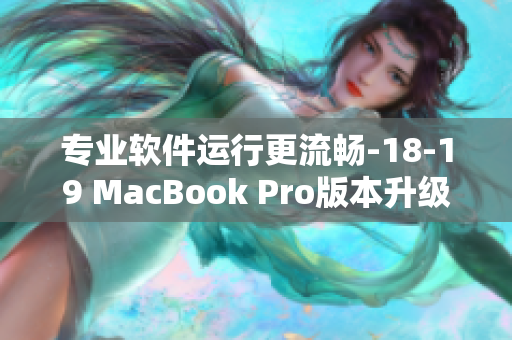專業(yè)軟件運(yùn)行更流暢-18-19 MacBook Pro版本升級