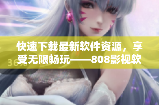 快速下載最新軟件資源，享受無(wú)限暢玩——808影視軟件下載站