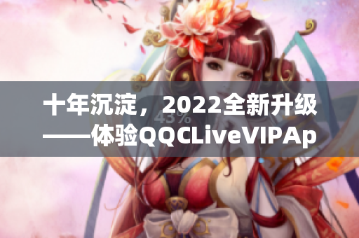 十年沉淀，2022全新升級(jí)——體驗(yàn)QQCLiveVIPApp的強(qiáng)大功能