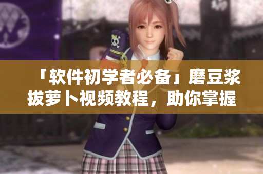 「軟件初學(xué)者必備」磨豆?jié){拔蘿卜視頻教程，助你掌握最新網(wǎng)路軟件技巧