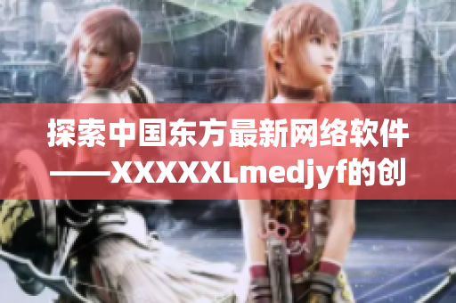 探索中國東方最新網(wǎng)絡(luò)軟件——XXXXXLmedjyf的創(chuàng)新功能和優(yōu)勢(shì)