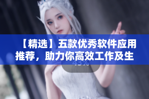 【精選】五款優(yōu)秀軟件應(yīng)用推薦，助力你高效工作及生活！