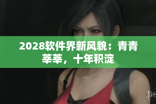2028軟件界新風(fēng)貌：青青莘莘，十年積淀