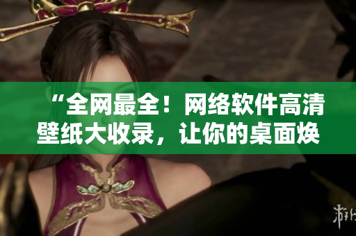“全網(wǎng)最全！網(wǎng)絡(luò)軟件高清壁紙大收錄，讓你的桌面煥然一新！”