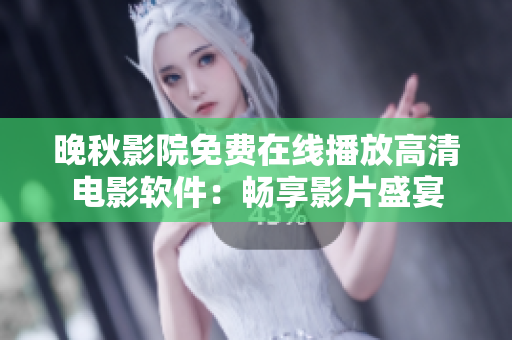 晚秋影院免費在線播放高清電影軟件：暢享影片盛宴
