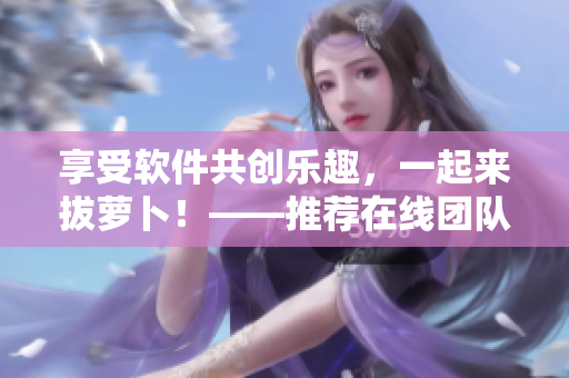 享受軟件共創(chuàng)樂趣，一起來拔蘿卜！——推薦在線團隊協(xié)作工具觀看