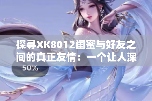 探尋XK8012閨蜜與好友之間的真正友情：一個讓人深思的故事