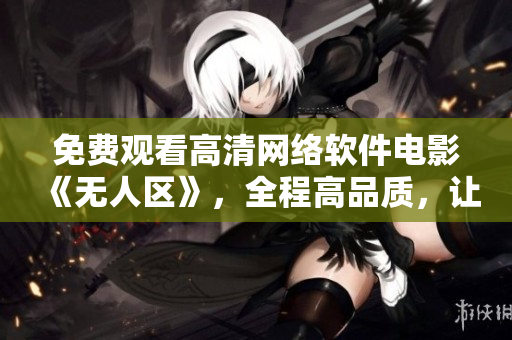免費觀看高清網(wǎng)絡(luò)軟件電影《無人區(qū)》，全程高品質(zhì)，讓您盡情暢享！