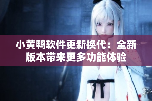 小黃鴨軟件更新?lián)Q代：全新版本帶來更多功能體驗(yàn)